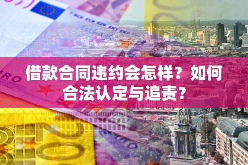 北京借款合同违约会怎样？如何合法认定与追责？
