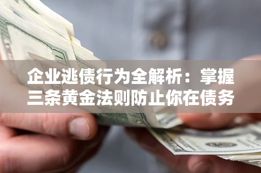 北京企业逃债行为全解析：掌握三条黄金法则防止你在债务乱局中“踩雷”