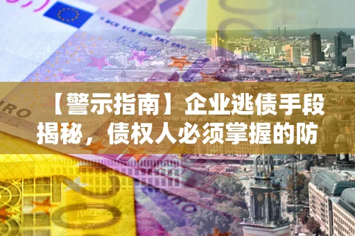 北京【警示指南】企业逃债手段揭秘，债权人必须掌握的防坑宝典