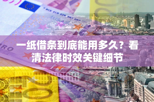 北京一纸借条到底能用多久？看清法律时效关键细节