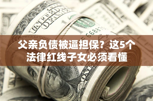 北京父亲负债被逼担保？这5个法律红线子女必须看懂
