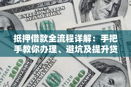 北京抵押借款全流程详解：手把手教你办理、避坑及提升贷款额度