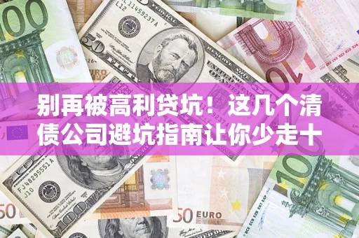 北京别再被高利贷坑！这几个清债公司避坑指南让你少走十年弯路