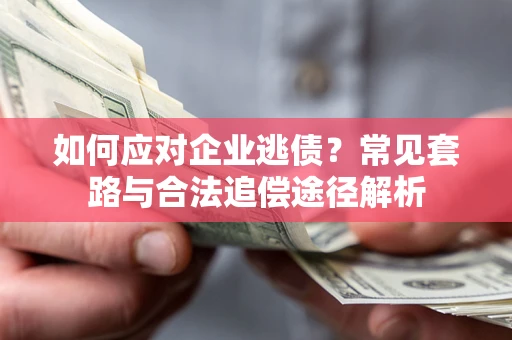 北京如何应对企业逃债？常见套路与合法追偿途径解析