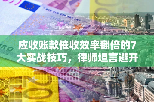 北京应收账款催收效率翻倍的7大实战技巧，律师坦言避开这些法律雷区最关键