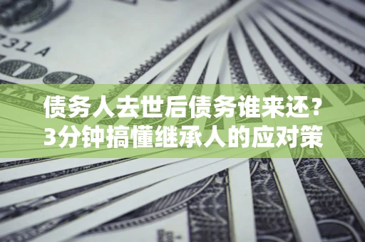 北京债务人去世后债务谁来还？3分钟搞懂继承人的应对策略