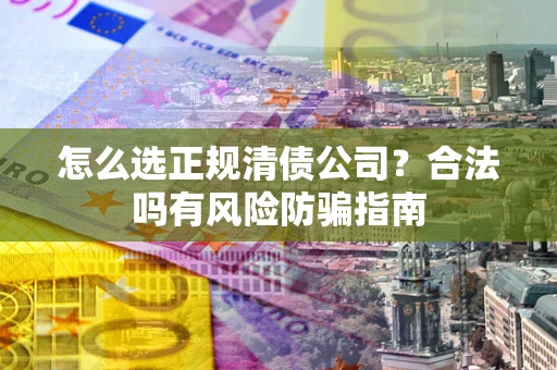 北京怎么选正规清债公司？合法吗有风险防骗指南
