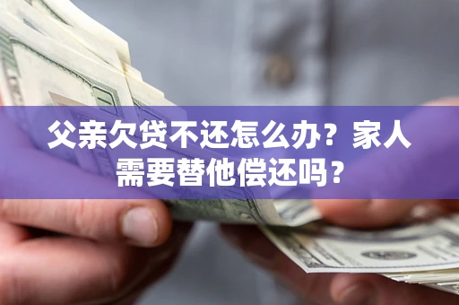 北京父亲欠贷不还怎么办？家人需要替他偿还吗？