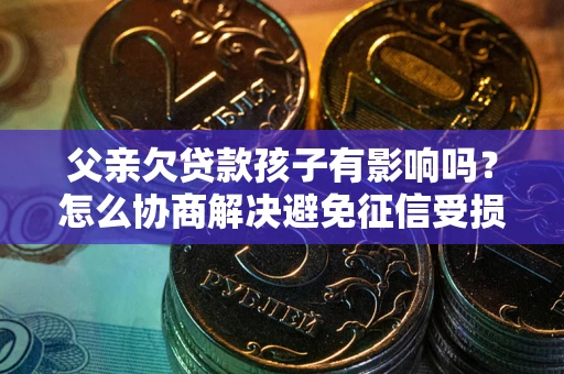 北京父亲欠贷款孩子有影响吗？怎么协商解决避免征信受损？