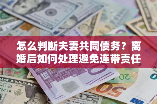 北京怎么判断夫妻共同债务？离婚后如何处理避免连带责任？