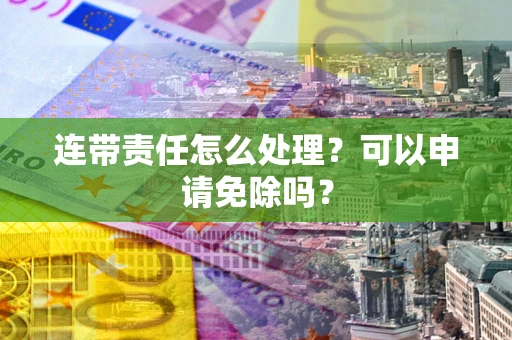 北京连带责任怎么处理？可以申请免除吗？